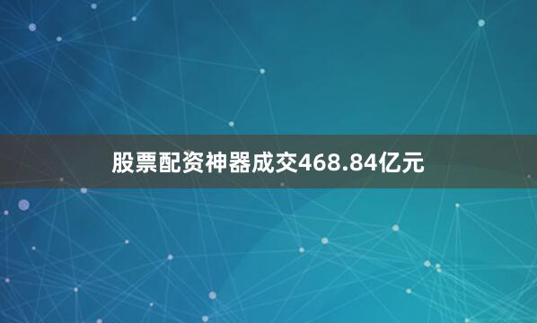 股票配资神器成交468.84亿元