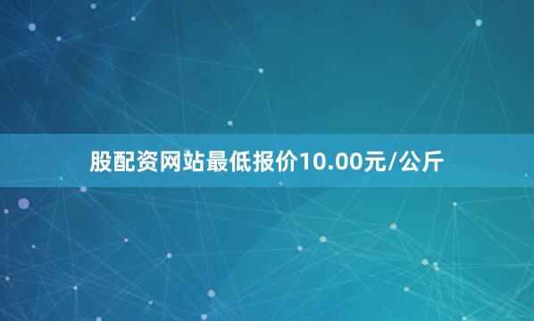 股配资网站最低报价10.00元/公斤