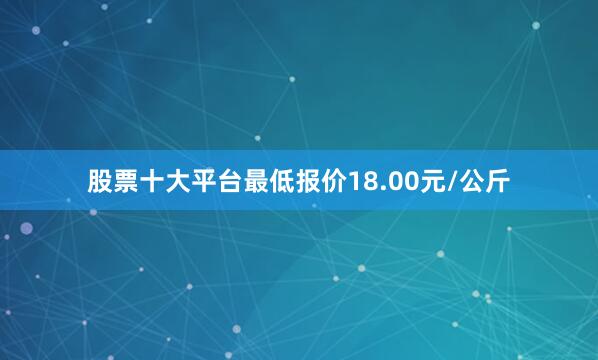 股票十大平台最低报价18.00元/公斤
