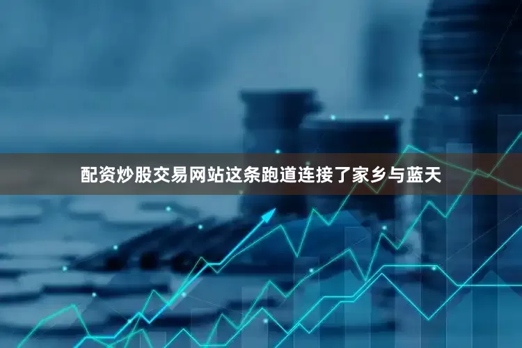 配资炒股交易网站这条跑道连接了家乡与蓝天