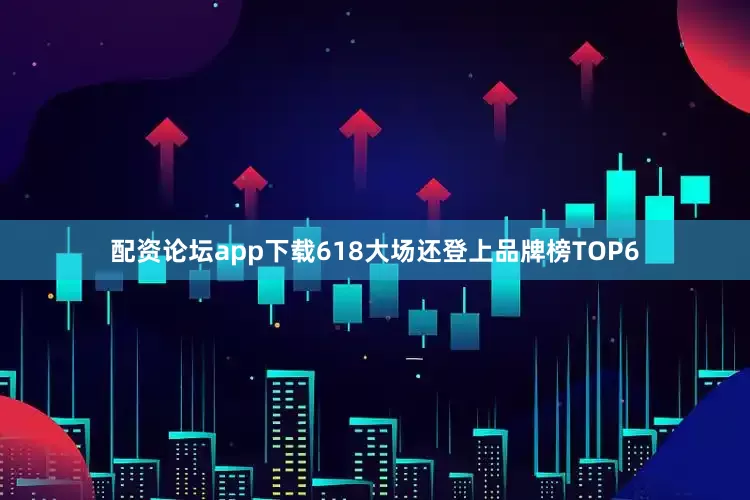 配资论坛app下载618大场还登上品牌榜TOP6