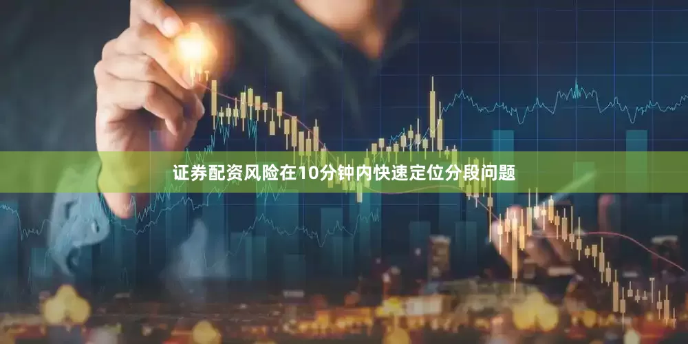 证券配资风险在10分钟内快速定位分段问题