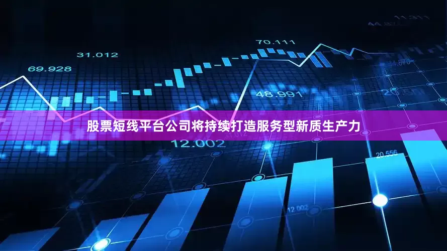 股票短线平台公司将持续打造服务型新质生产力