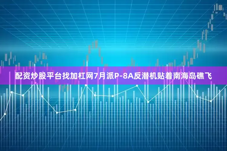 配资炒股平台找加杠网7月派P-8A反潜机贴着南海岛礁飞