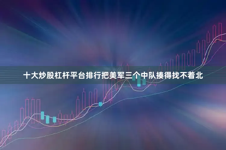 十大炒股杠杆平台排行把美军三个中队揍得找不着北