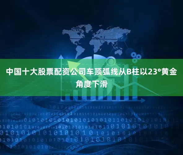 中国十大股票配资公司车顶弧线从B柱以23°黄金角度下滑