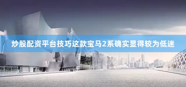 炒股配资平台技巧这款宝马2系确实显得较为低迷