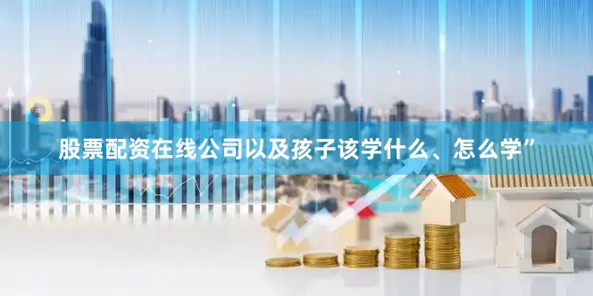 股票配资在线公司以及孩子该学什么、怎么学”