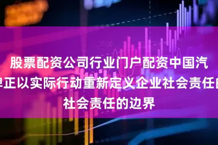 股票配资公司行业门户配资中国汽车品牌正以实际行动重新定义企业社会责任的边界