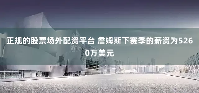 正规的股票场外配资平台 詹姆斯下赛季的薪资为5260万美元