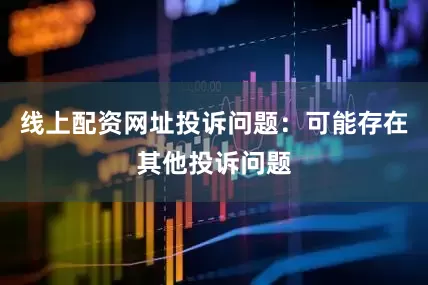 线上配资网址投诉问题：可能存在其他投诉问题