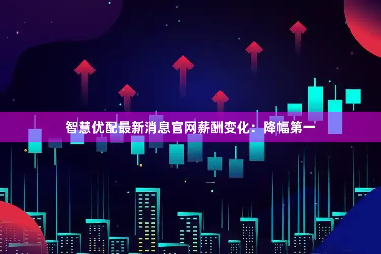 智慧优配最新消息官网　　薪酬变化：降幅第一