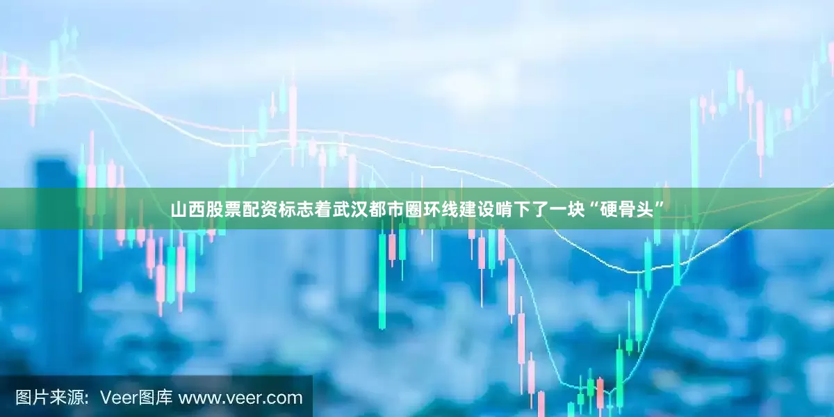 山西股票配资标志着武汉都市圈环线建设啃下了一块“硬骨头”