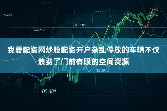 我要配资网炒股配资开户杂乱停放的车辆不仅浪费了门前有限的空间资源