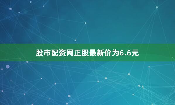 股市配资网正股最新价为6.6元