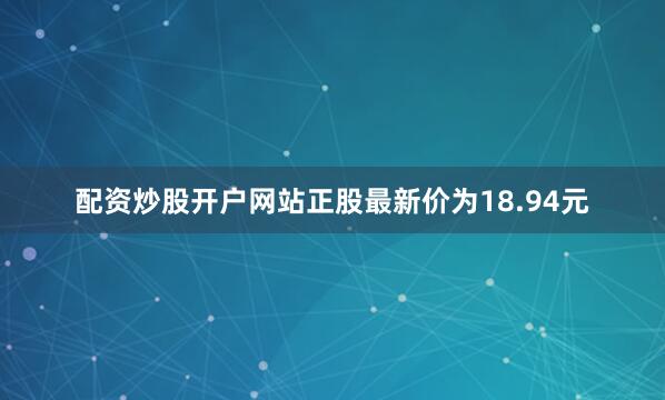 配资炒股开户网站正股最新价为18.94元