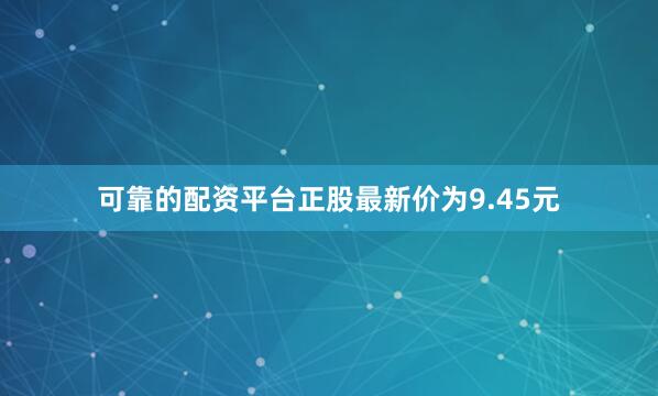 可靠的配资平台正股最新价为9.45元