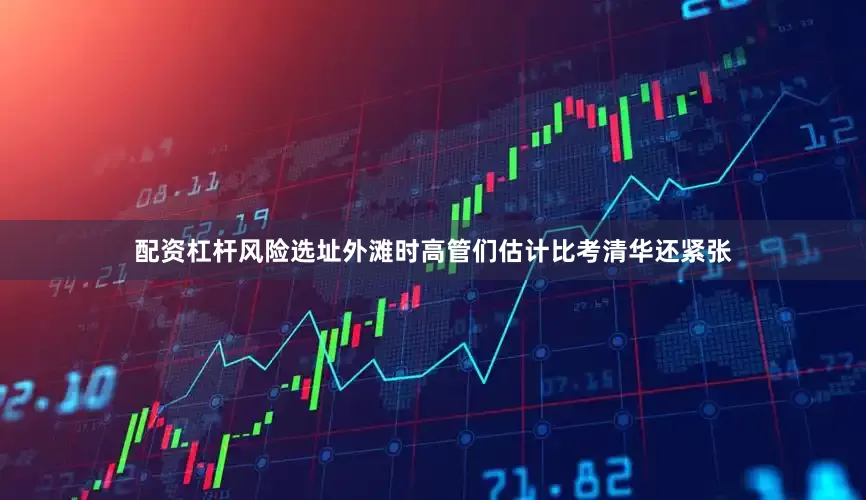 配资杠杆风险选址外滩时高管们估计比考清华还紧张