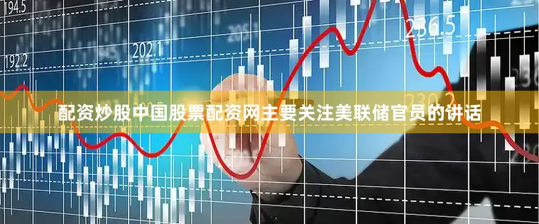 配资炒股中国股票配资网主要关注美联储官员的讲话