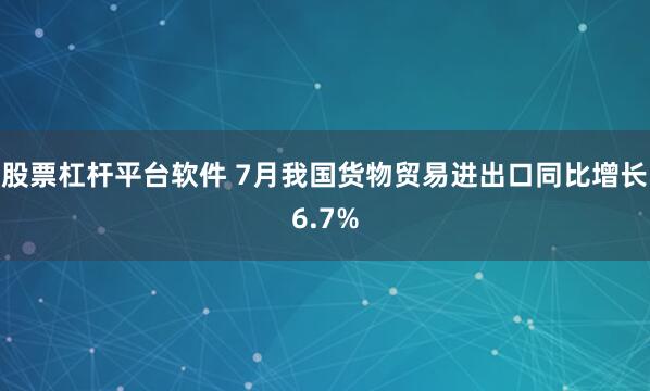 股票杠杆平台软件 7月我国货物贸易进出口同比增长6.7%