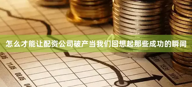 怎么才能让配资公司破产当我们回想起那些成功的瞬间