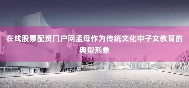 在线股票配资门户网孟母作为传统文化中子女教育的典型形象