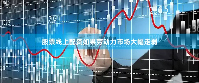 股票线上配资如果劳动力市场大幅走弱