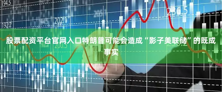 股票配资平台官网入口特朗普可能会造成“影子美联储”的既成事实
