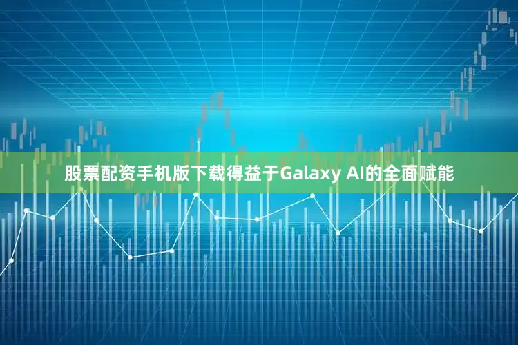 股票配资手机版下载得益于Galaxy AI的全面赋能