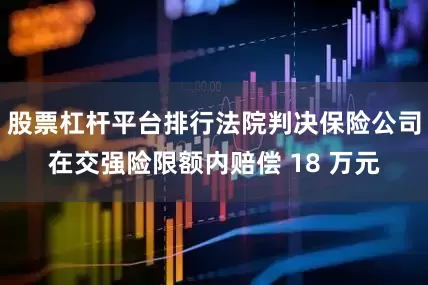 股票杠杆平台排行法院判决保险公司在交强险限额内赔偿 18 万元