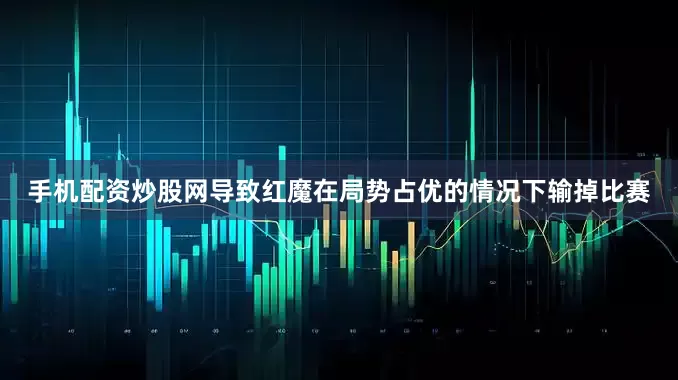 手机配资炒股网导致红魔在局势占优的情况下输掉比赛