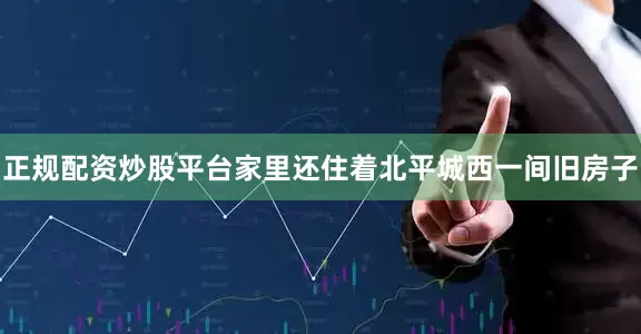 正规配资炒股平台家里还住着北平城西一间旧房子
