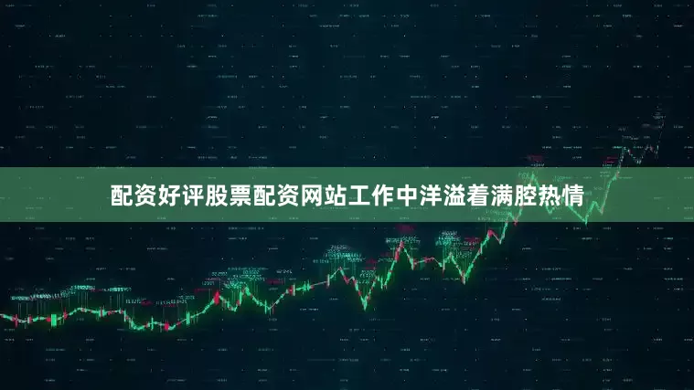 配资好评股票配资网站工作中洋溢着满腔热情