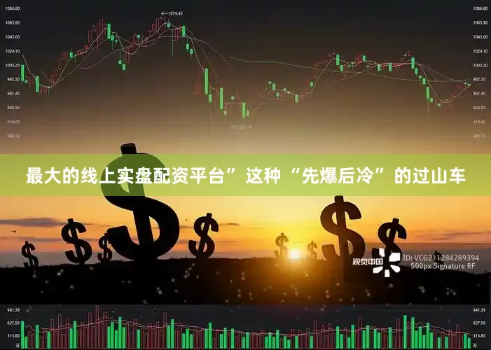 最大的线上实盘配资平台” 这种 “先爆后冷” 的过山车
