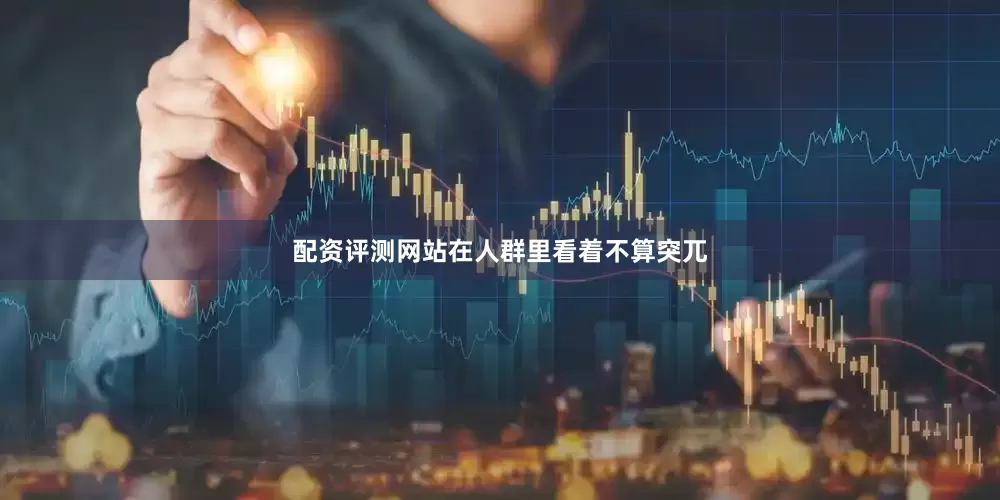 配资评测网站在人群里看着不算突兀