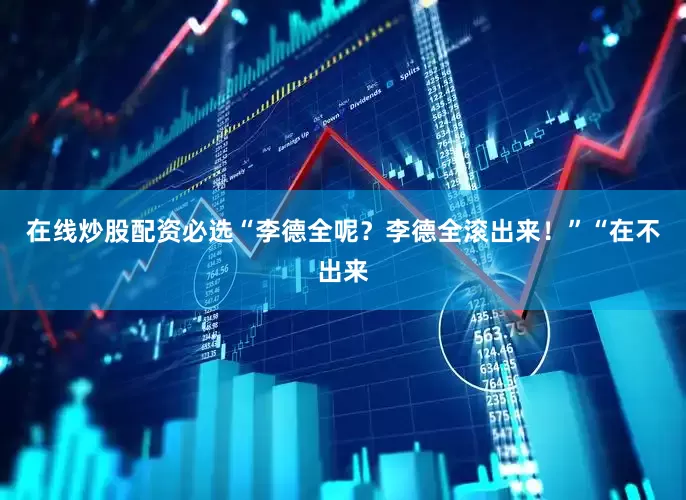 在线炒股配资必选“李德全呢？李德全滚出来！”“在不出来