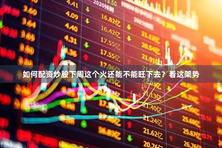 如何配资炒股下周这个火还能不能旺下去？看这架势
