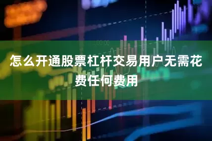 怎么开通股票杠杆交易用户无需花费任何费用