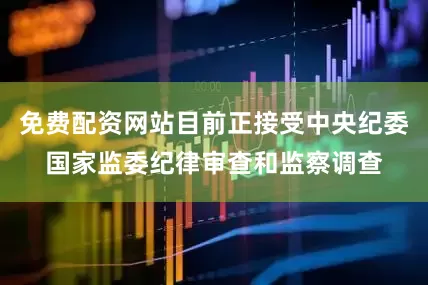 免费配资网站目前正接受中央纪委国家监委纪律审查和监察调查