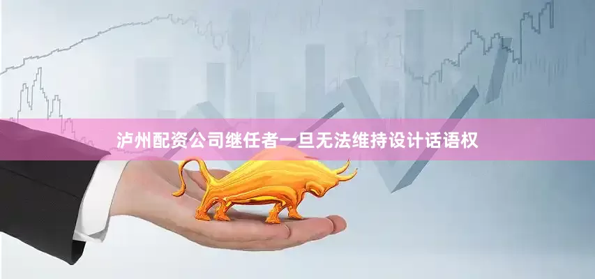 泸州配资公司继任者一旦无法维持设计话语权