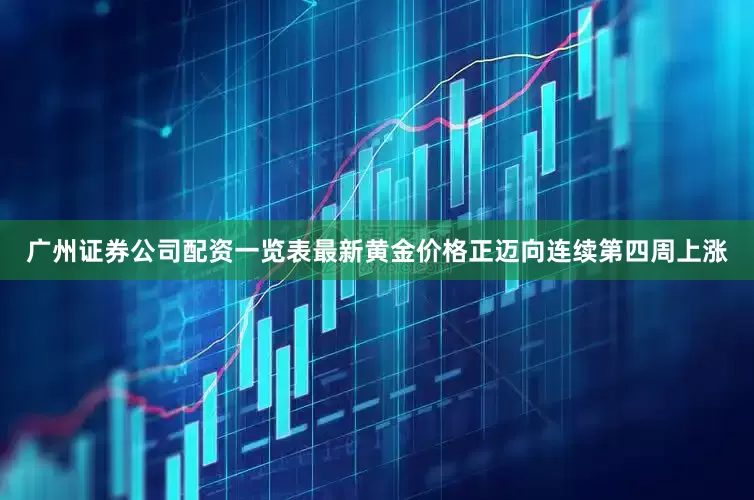 广州证券公司配资一览表最新黄金价格正迈向连续第四周上涨