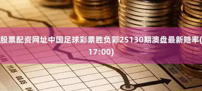 股票配资网址中国足球彩票胜负彩25130期澳盘最新赔率(17:00)