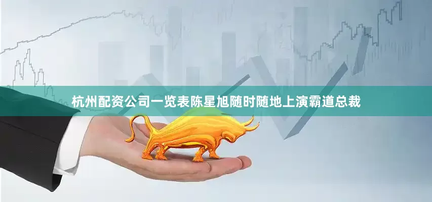 杭州配资公司一览表陈星旭随时随地上演霸道总裁