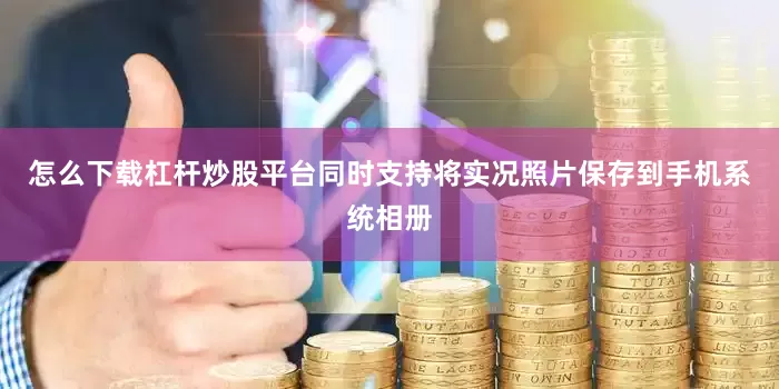 怎么下载杠杆炒股平台同时支持将实况照片保存到手机系统相册