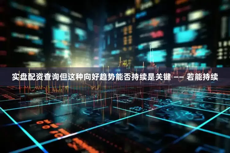 实盘配资查询但这种向好趋势能否持续是关键 —— 若能持续