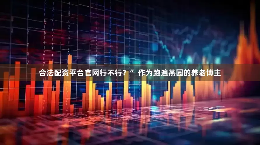 合法配资平台官网行不行？” 作为跑遍燕园的养老博主