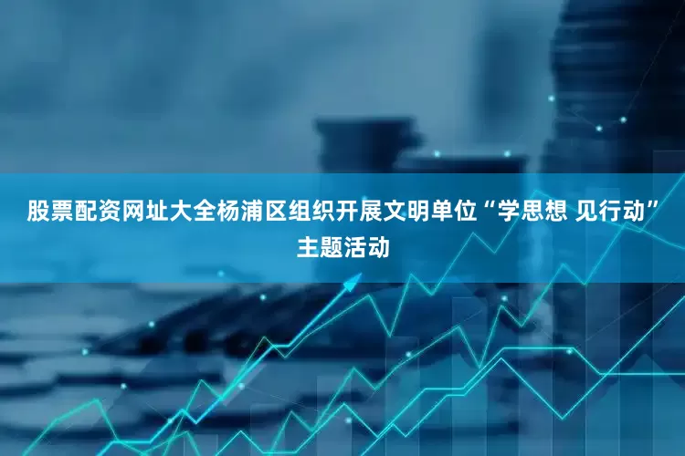 股票配资网址大全杨浦区组织开展文明单位“学思想 见行动”主题活动