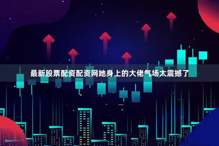 最新股票配资配资网她身上的大佬气场太震撼了