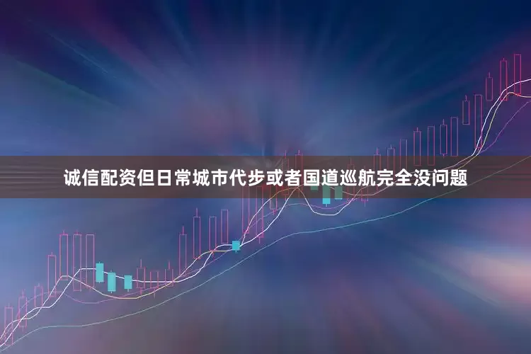 诚信配资但日常城市代步或者国道巡航完全没问题