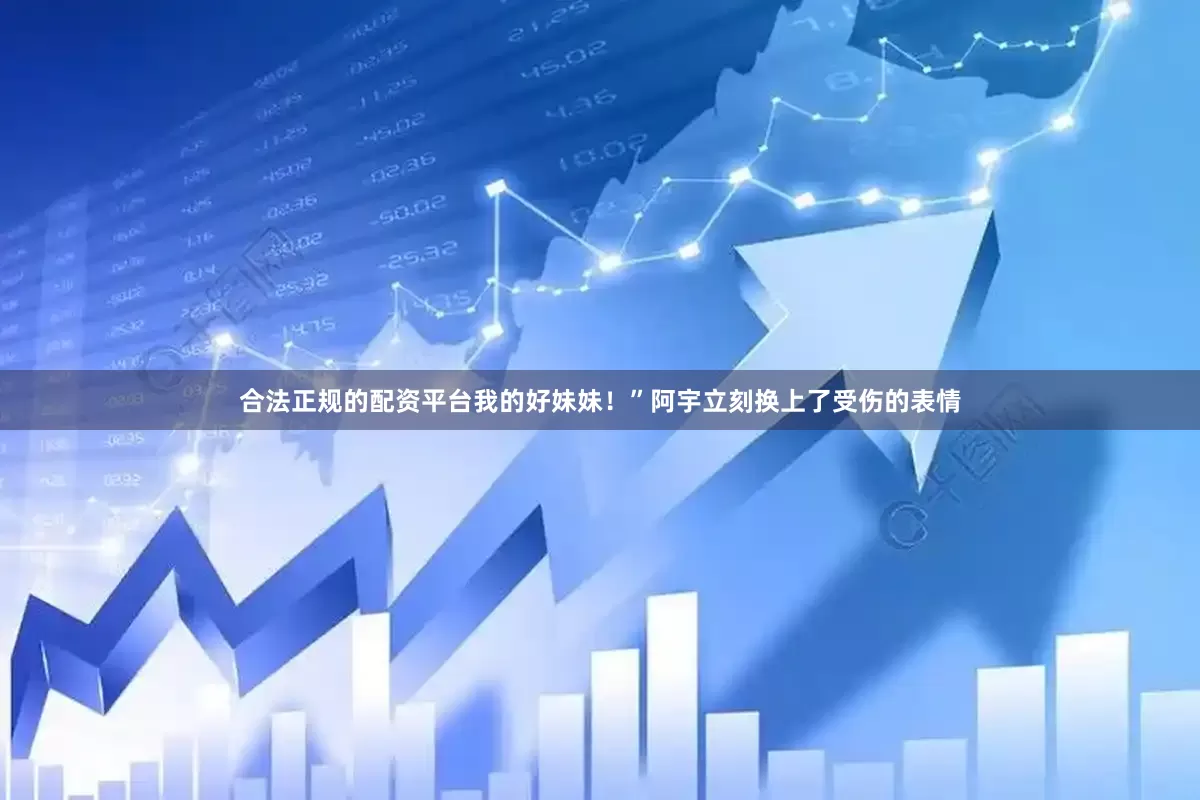 合法正规的配资平台我的好妹妹！”阿宇立刻换上了受伤的表情